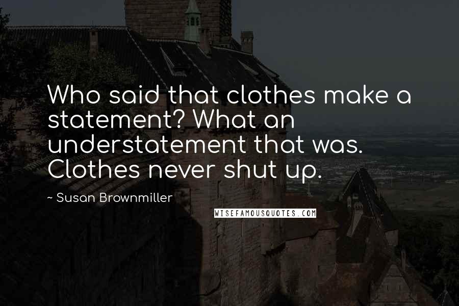 Susan Brownmiller Quotes: Who said that clothes make a statement? What an understatement that was. Clothes never shut up.