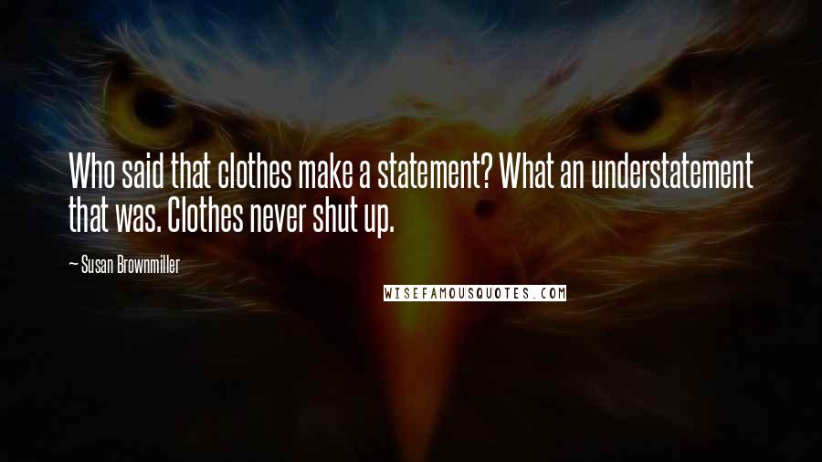 Susan Brownmiller Quotes: Who said that clothes make a statement? What an understatement that was. Clothes never shut up.