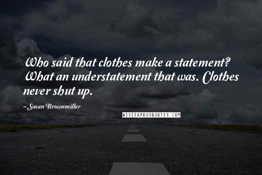Susan Brownmiller Quotes: Who said that clothes make a statement? What an understatement that was. Clothes never shut up.