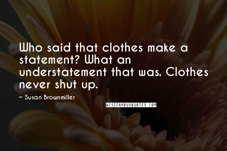 Susan Brownmiller Quotes: Who said that clothes make a statement? What an understatement that was. Clothes never shut up.