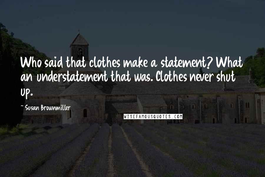 Susan Brownmiller Quotes: Who said that clothes make a statement? What an understatement that was. Clothes never shut up.