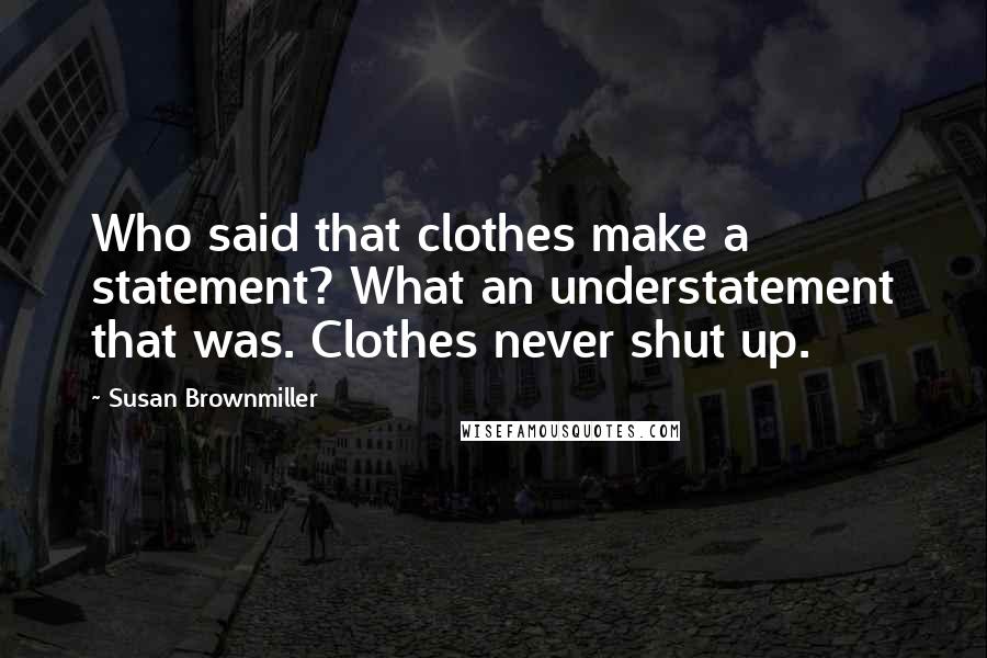 Susan Brownmiller Quotes: Who said that clothes make a statement? What an understatement that was. Clothes never shut up.