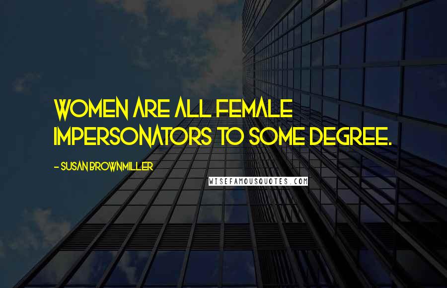Susan Brownmiller Quotes: Women are all female impersonators to some degree.