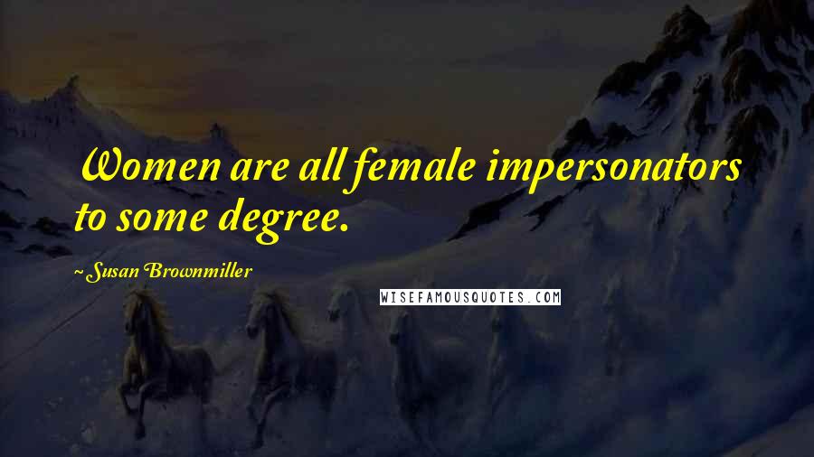 Susan Brownmiller Quotes: Women are all female impersonators to some degree.