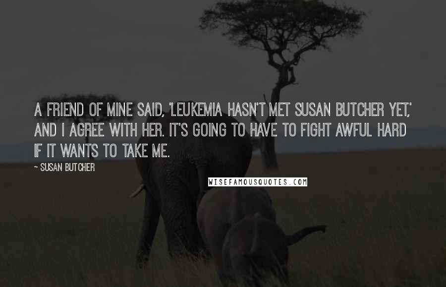 Susan Butcher Quotes: A friend of mine said, 'Leukemia hasn't met Susan Butcher yet,' and I agree with her. It's going to have to fight awful hard if it wants to take me.