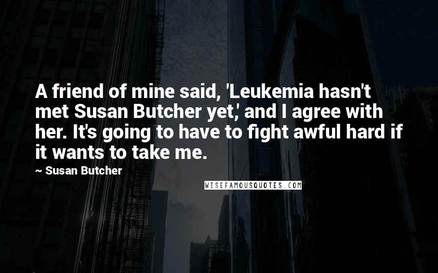 Susan Butcher Quotes: A friend of mine said, 'Leukemia hasn't met Susan Butcher yet,' and I agree with her. It's going to have to fight awful hard if it wants to take me.