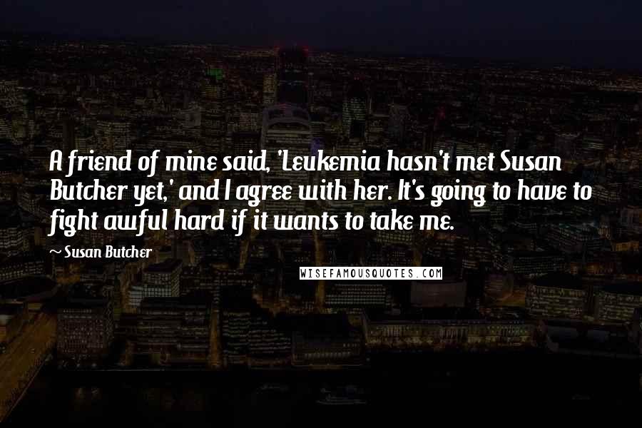 Susan Butcher Quotes: A friend of mine said, 'Leukemia hasn't met Susan Butcher yet,' and I agree with her. It's going to have to fight awful hard if it wants to take me.