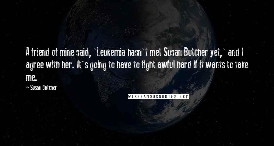 Susan Butcher Quotes: A friend of mine said, 'Leukemia hasn't met Susan Butcher yet,' and I agree with her. It's going to have to fight awful hard if it wants to take me.