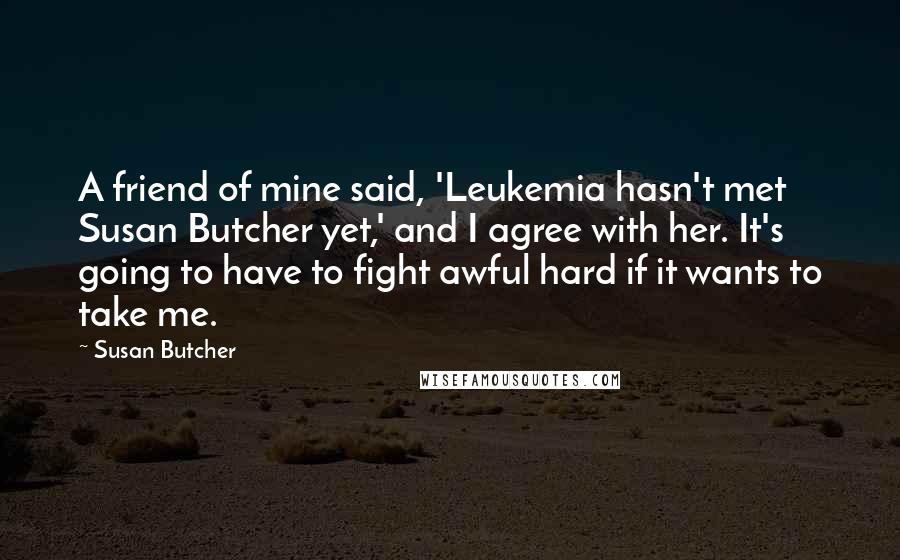 Susan Butcher Quotes: A friend of mine said, 'Leukemia hasn't met Susan Butcher yet,' and I agree with her. It's going to have to fight awful hard if it wants to take me.