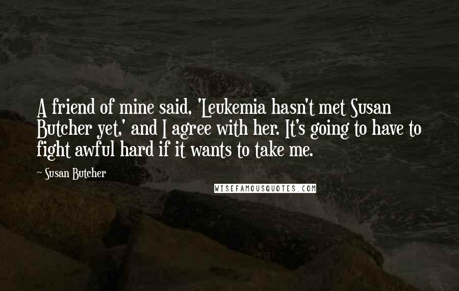 Susan Butcher Quotes: A friend of mine said, 'Leukemia hasn't met Susan Butcher yet,' and I agree with her. It's going to have to fight awful hard if it wants to take me.