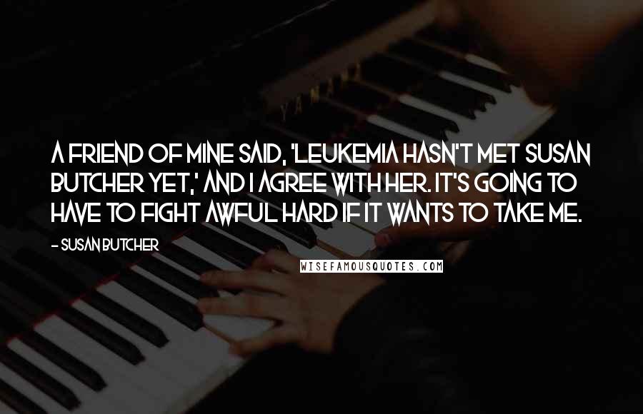 Susan Butcher Quotes: A friend of mine said, 'Leukemia hasn't met Susan Butcher yet,' and I agree with her. It's going to have to fight awful hard if it wants to take me.