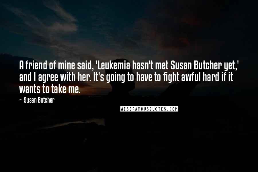 Susan Butcher Quotes: A friend of mine said, 'Leukemia hasn't met Susan Butcher yet,' and I agree with her. It's going to have to fight awful hard if it wants to take me.