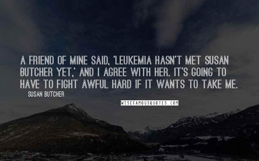 Susan Butcher Quotes: A friend of mine said, 'Leukemia hasn't met Susan Butcher yet,' and I agree with her. It's going to have to fight awful hard if it wants to take me.