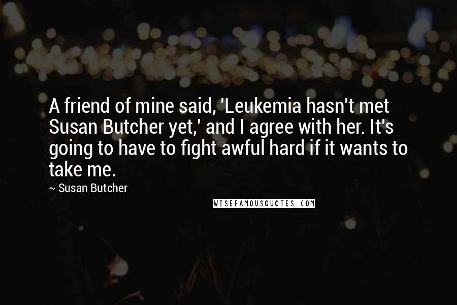 Susan Butcher Quotes: A friend of mine said, 'Leukemia hasn't met Susan Butcher yet,' and I agree with her. It's going to have to fight awful hard if it wants to take me.