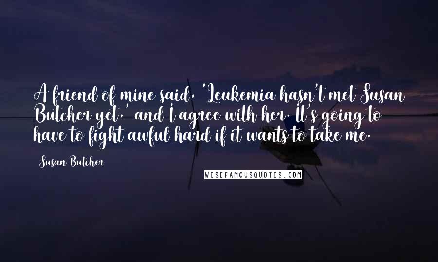 Susan Butcher Quotes: A friend of mine said, 'Leukemia hasn't met Susan Butcher yet,' and I agree with her. It's going to have to fight awful hard if it wants to take me.