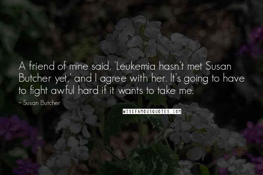 Susan Butcher Quotes: A friend of mine said, 'Leukemia hasn't met Susan Butcher yet,' and I agree with her. It's going to have to fight awful hard if it wants to take me.