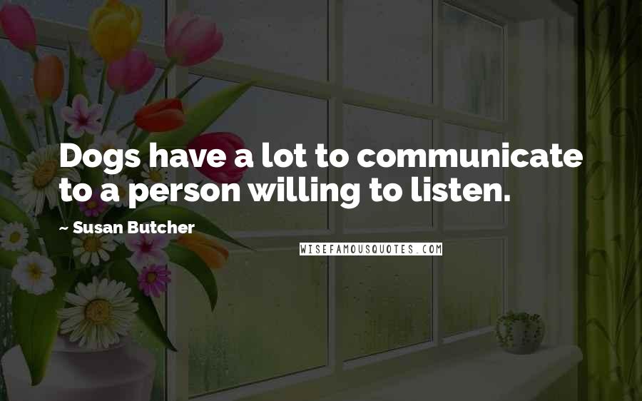 Susan Butcher Quotes: Dogs have a lot to communicate to a person willing to listen.