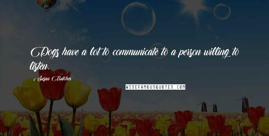 Susan Butcher Quotes: Dogs have a lot to communicate to a person willing to listen.