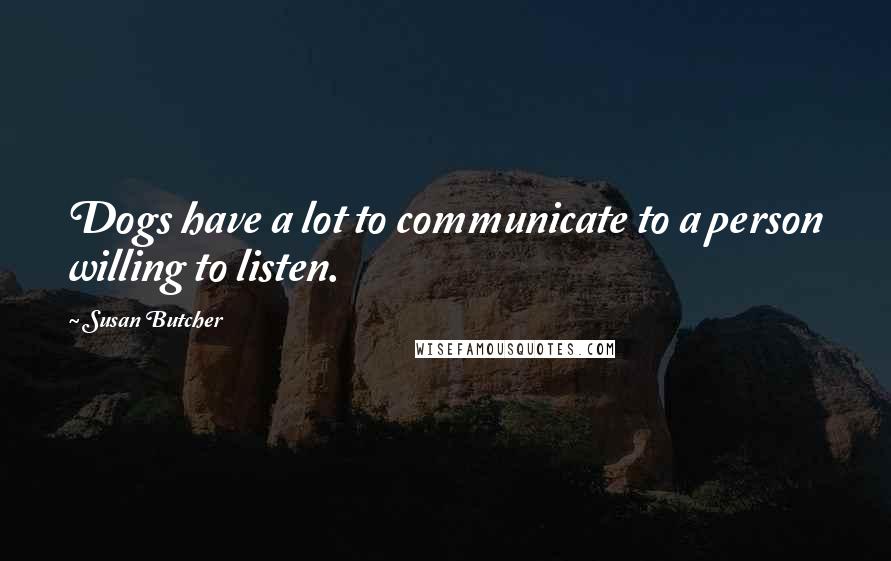 Susan Butcher Quotes: Dogs have a lot to communicate to a person willing to listen.