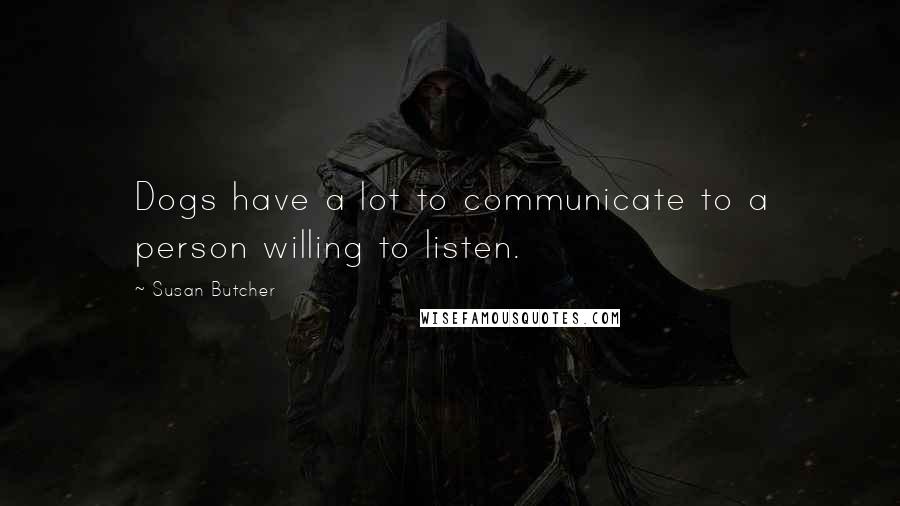 Susan Butcher Quotes: Dogs have a lot to communicate to a person willing to listen.