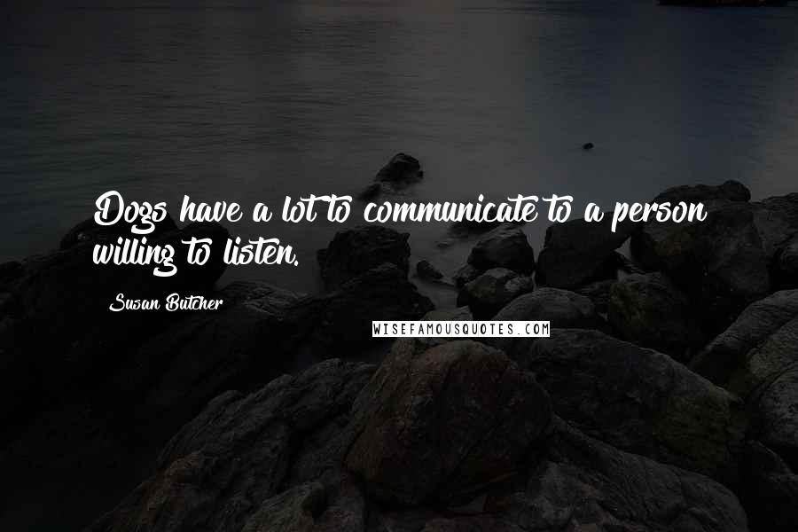 Susan Butcher Quotes: Dogs have a lot to communicate to a person willing to listen.