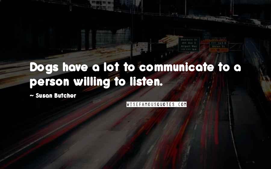 Susan Butcher Quotes: Dogs have a lot to communicate to a person willing to listen.