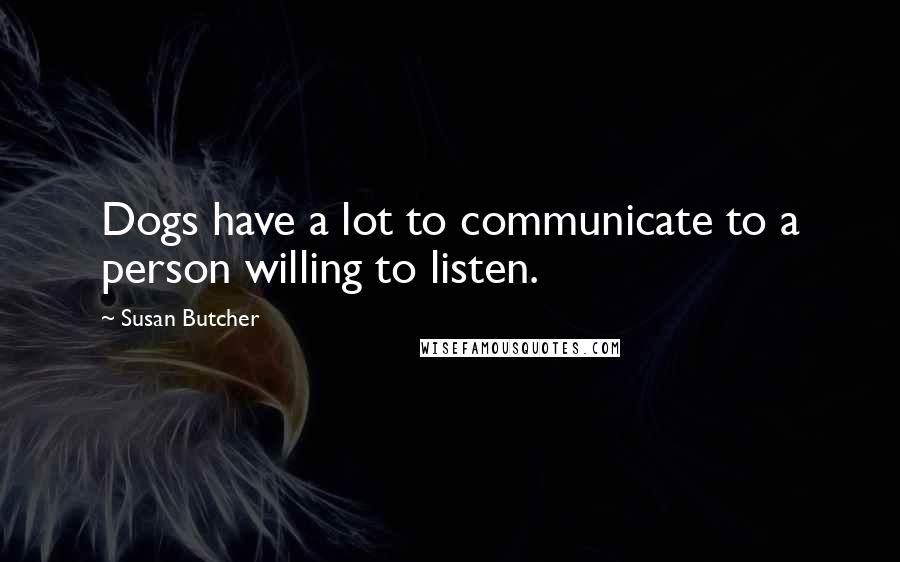 Susan Butcher Quotes: Dogs have a lot to communicate to a person willing to listen.