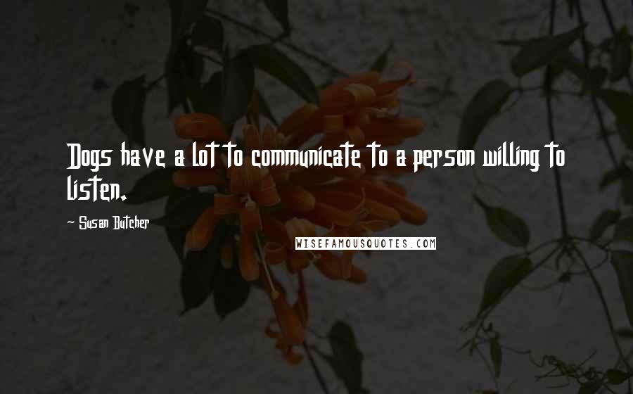 Susan Butcher Quotes: Dogs have a lot to communicate to a person willing to listen.