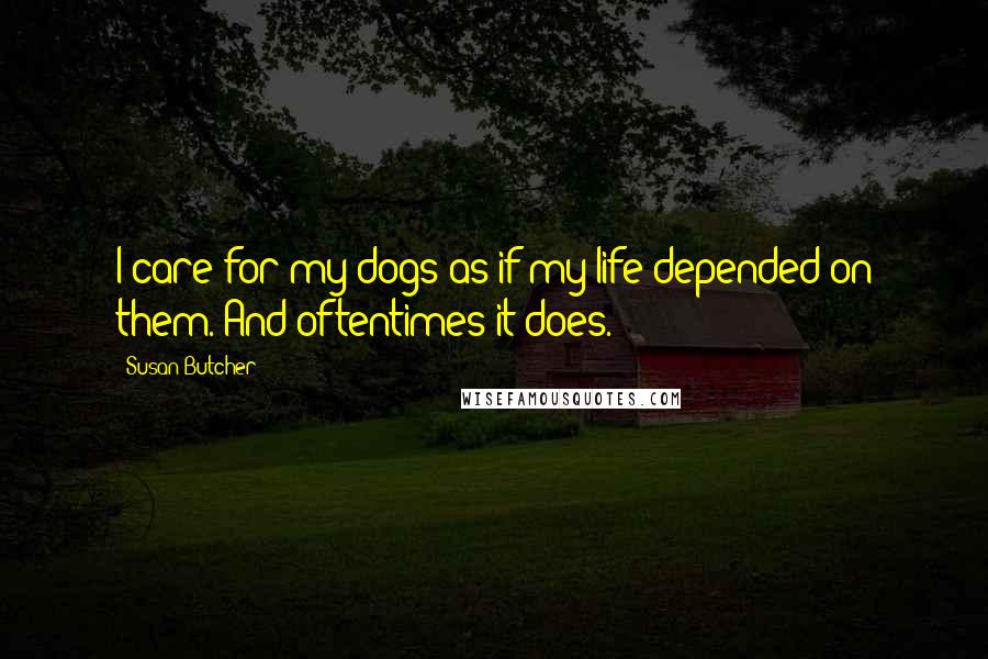 Susan Butcher Quotes: I care for my dogs as if my life depended on them. And oftentimes it does.