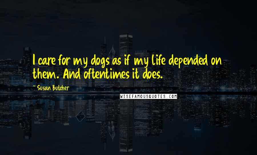 Susan Butcher Quotes: I care for my dogs as if my life depended on them. And oftentimes it does.
