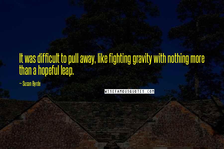 Susan Byrde Quotes: It was difficult to pull away, like fighting gravity with nothing more than a hopeful leap.