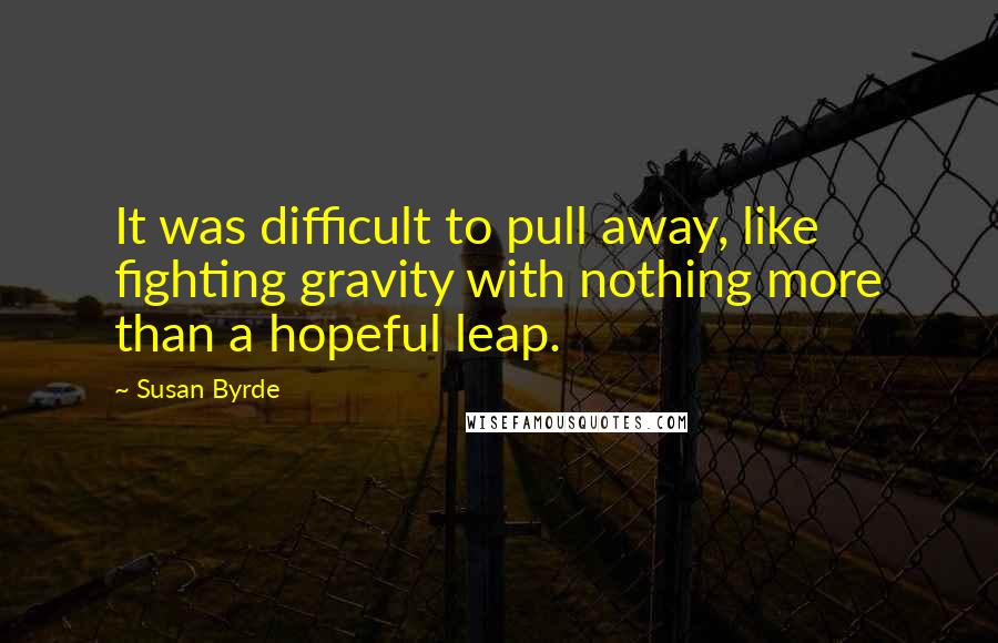 Susan Byrde Quotes: It was difficult to pull away, like fighting gravity with nothing more than a hopeful leap.