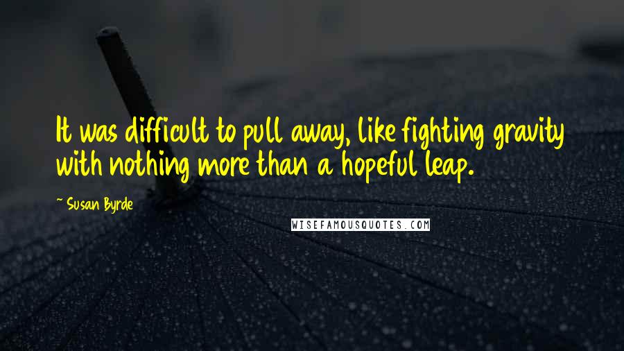 Susan Byrde Quotes: It was difficult to pull away, like fighting gravity with nothing more than a hopeful leap.