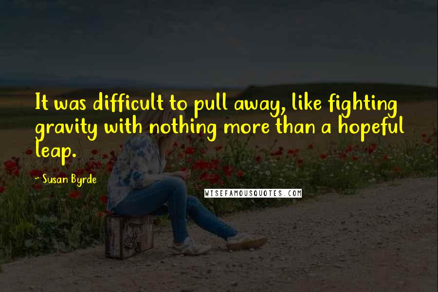 Susan Byrde Quotes: It was difficult to pull away, like fighting gravity with nothing more than a hopeful leap.