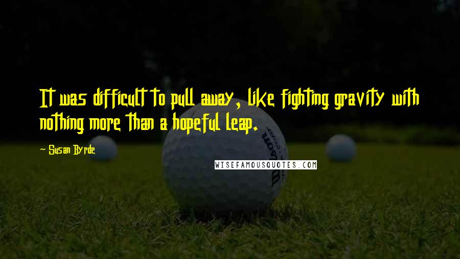 Susan Byrde Quotes: It was difficult to pull away, like fighting gravity with nothing more than a hopeful leap.