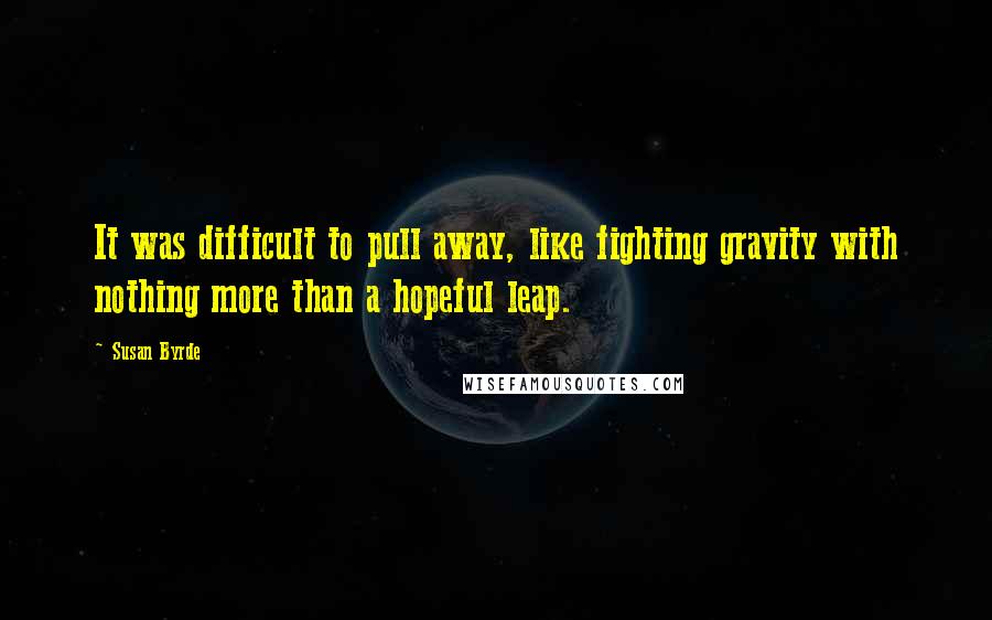 Susan Byrde Quotes: It was difficult to pull away, like fighting gravity with nothing more than a hopeful leap.