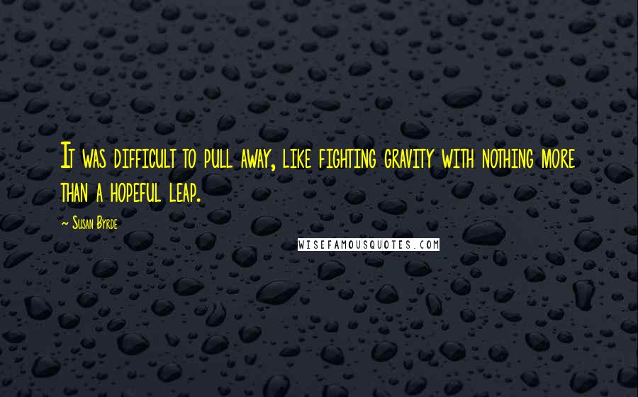 Susan Byrde Quotes: It was difficult to pull away, like fighting gravity with nothing more than a hopeful leap.