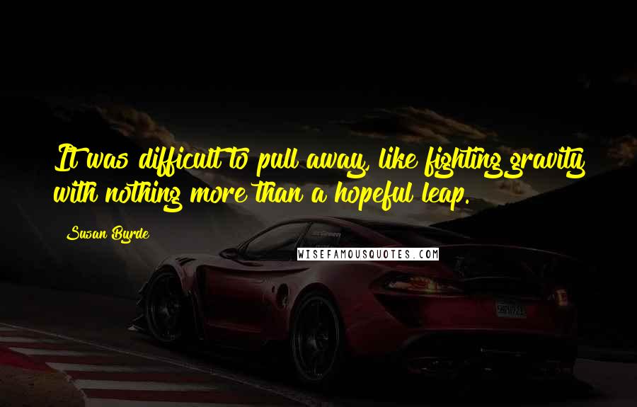 Susan Byrde Quotes: It was difficult to pull away, like fighting gravity with nothing more than a hopeful leap.