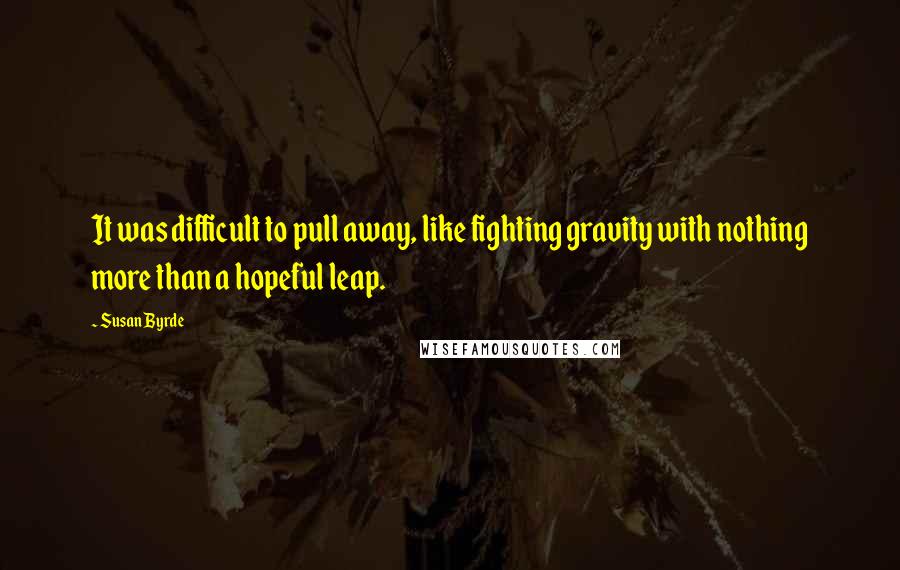 Susan Byrde Quotes: It was difficult to pull away, like fighting gravity with nothing more than a hopeful leap.