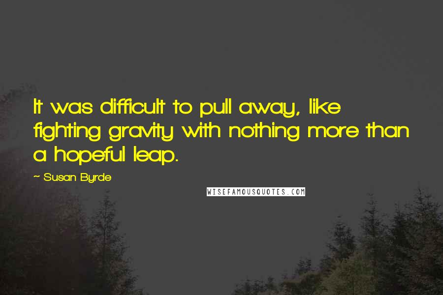 Susan Byrde Quotes: It was difficult to pull away, like fighting gravity with nothing more than a hopeful leap.