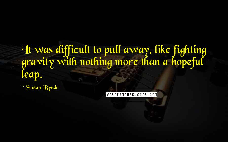 Susan Byrde Quotes: It was difficult to pull away, like fighting gravity with nothing more than a hopeful leap.