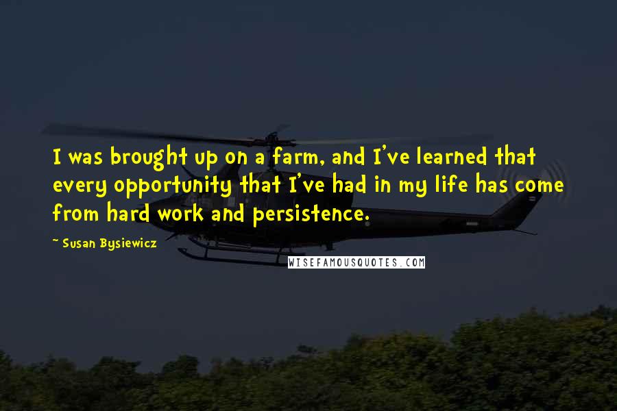 Susan Bysiewicz Quotes: I was brought up on a farm, and I've learned that every opportunity that I've had in my life has come from hard work and persistence.