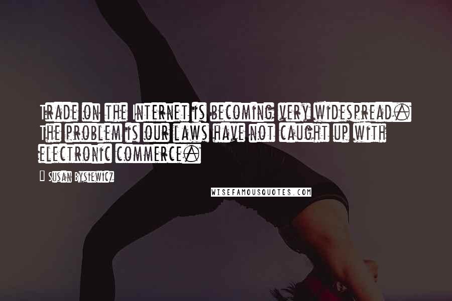 Susan Bysiewicz Quotes: Trade on the Internet is becoming very widespread. The problem is our laws have not caught up with electronic commerce.