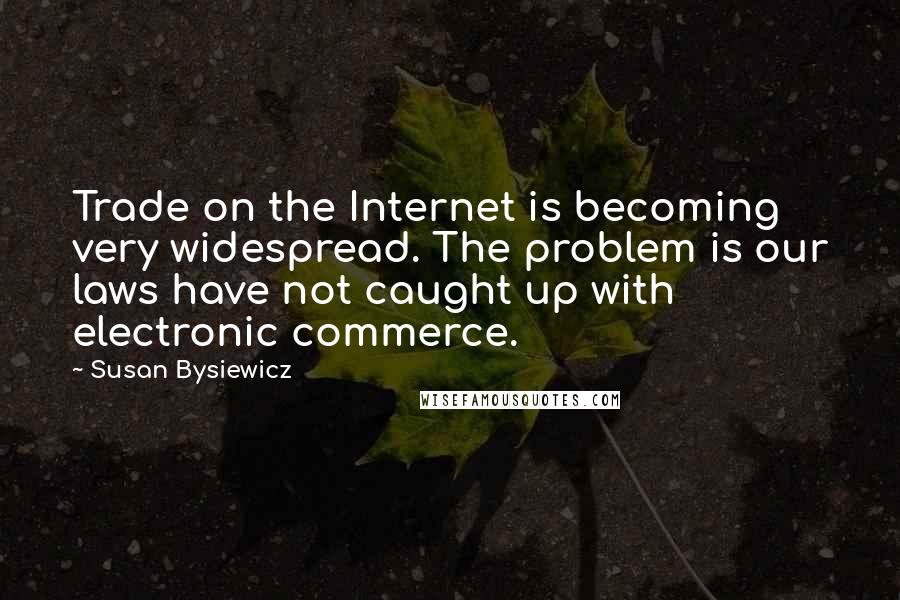 Susan Bysiewicz Quotes: Trade on the Internet is becoming very widespread. The problem is our laws have not caught up with electronic commerce.