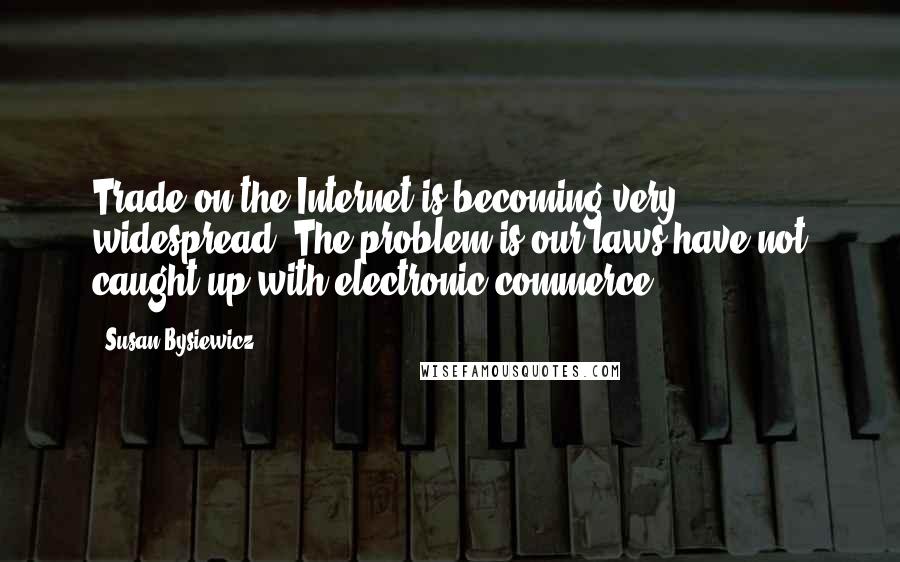 Susan Bysiewicz Quotes: Trade on the Internet is becoming very widespread. The problem is our laws have not caught up with electronic commerce.
