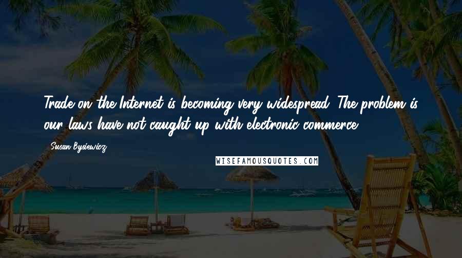 Susan Bysiewicz Quotes: Trade on the Internet is becoming very widespread. The problem is our laws have not caught up with electronic commerce.