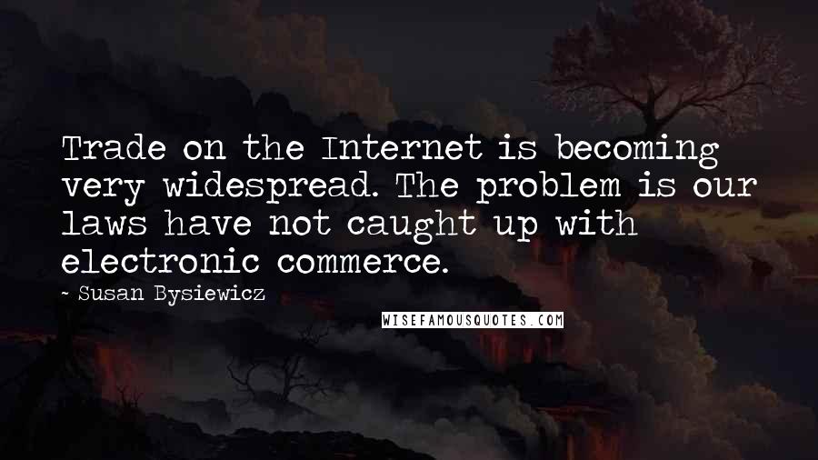 Susan Bysiewicz Quotes: Trade on the Internet is becoming very widespread. The problem is our laws have not caught up with electronic commerce.