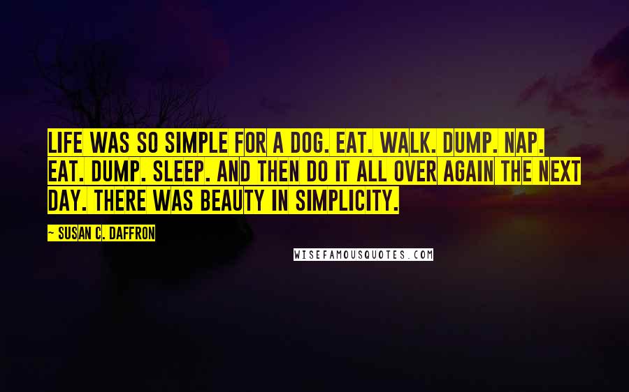 Susan C. Daffron Quotes: Life was so simple for a dog. Eat. Walk. Dump. Nap. Eat. Dump. Sleep. And then do it all over again the next day. There was beauty in simplicity.