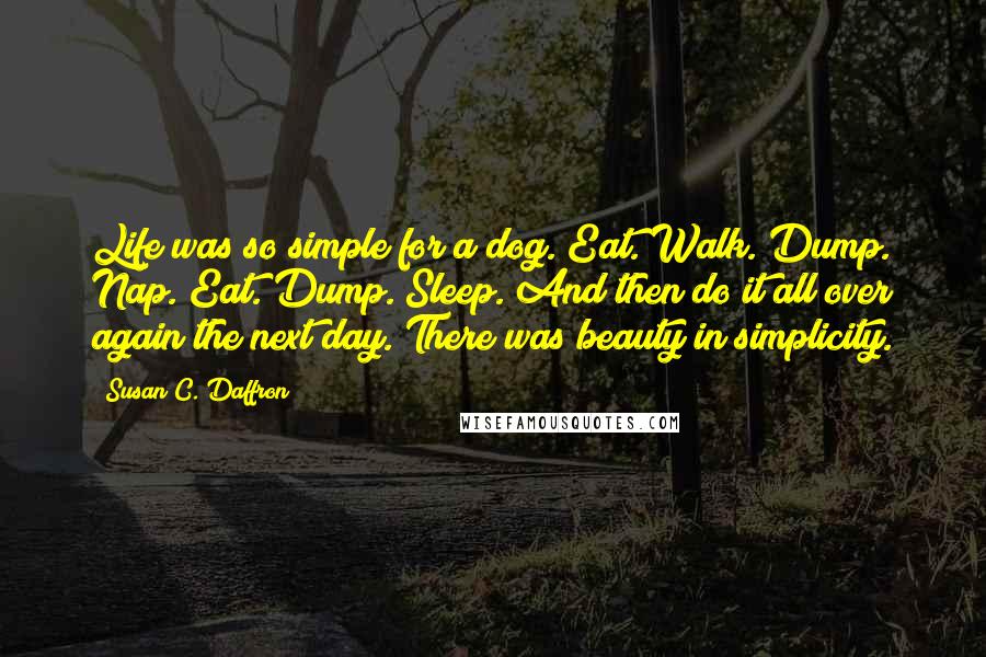 Susan C. Daffron Quotes: Life was so simple for a dog. Eat. Walk. Dump. Nap. Eat. Dump. Sleep. And then do it all over again the next day. There was beauty in simplicity.