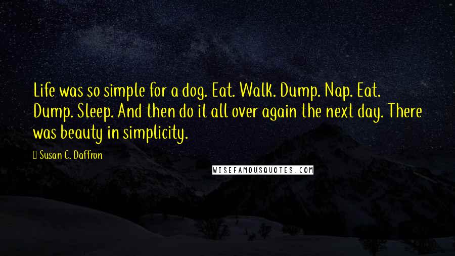 Susan C. Daffron Quotes: Life was so simple for a dog. Eat. Walk. Dump. Nap. Eat. Dump. Sleep. And then do it all over again the next day. There was beauty in simplicity.